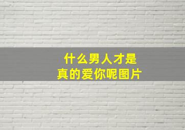 什么男人才是真的爱你呢图片