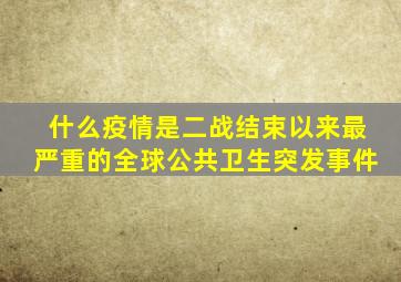 什么疫情是二战结束以来最严重的全球公共卫生突发事件