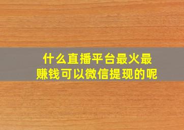 什么直播平台最火最赚钱可以微信提现的呢