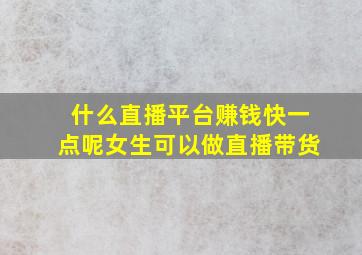 什么直播平台赚钱快一点呢女生可以做直播带货