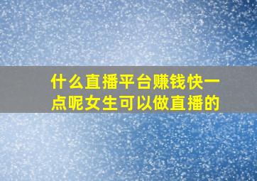 什么直播平台赚钱快一点呢女生可以做直播的