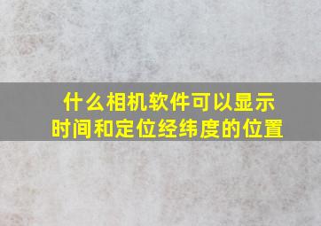 什么相机软件可以显示时间和定位经纬度的位置