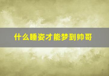 什么睡姿才能梦到帅哥