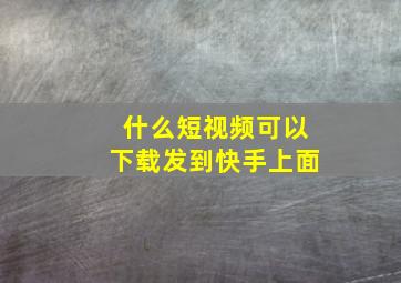 什么短视频可以下载发到快手上面