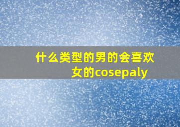 什么类型的男的会喜欢女的cosepaly