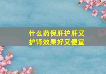 什么药保肝护肝又护肾效果好又便宜