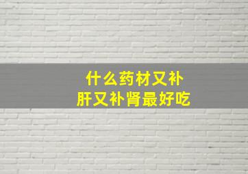 什么药材又补肝又补肾最好吃