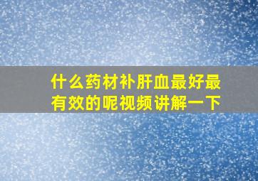 什么药材补肝血最好最有效的呢视频讲解一下