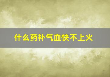 什么药补气血快不上火