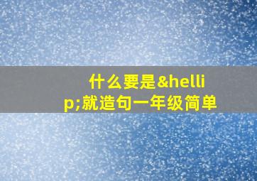 什么要是…就造句一年级简单