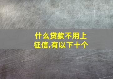 什么贷款不用上征信,有以下十个