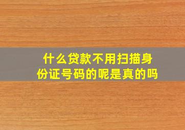 什么贷款不用扫描身份证号码的呢是真的吗