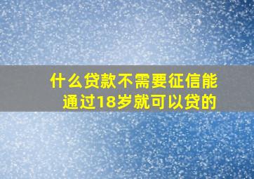 什么贷款不需要征信能通过18岁就可以贷的