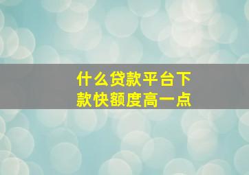 什么贷款平台下款快额度高一点