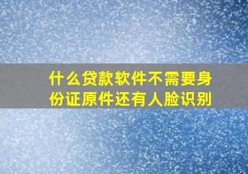 什么贷款软件不需要身份证原件还有人脸识别