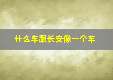 什么车跟长安像一个车