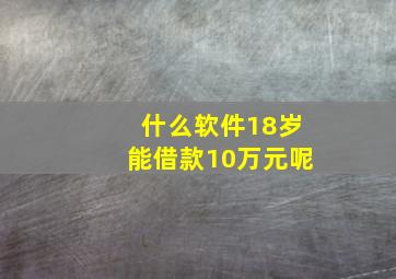 什么软件18岁能借款10万元呢