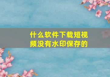 什么软件下载短视频没有水印保存的