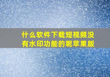 什么软件下载短视频没有水印功能的呢苹果版