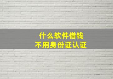 什么软件借钱不用身份证认证