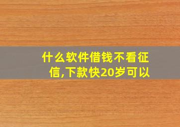 什么软件借钱不看征信,下款快20岁可以