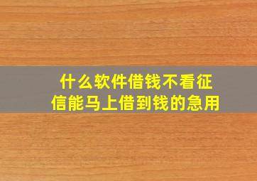 什么软件借钱不看征信能马上借到钱的急用