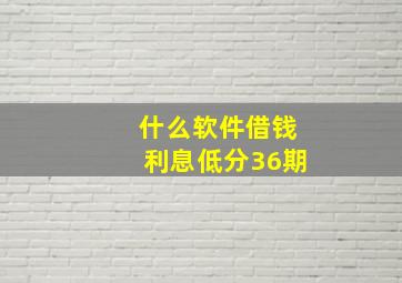 什么软件借钱利息低分36期