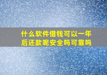 什么软件借钱可以一年后还款呢安全吗可靠吗