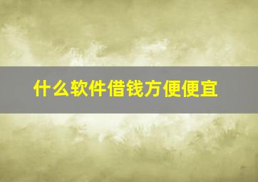 什么软件借钱方便便宜