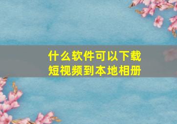 什么软件可以下载短视频到本地相册