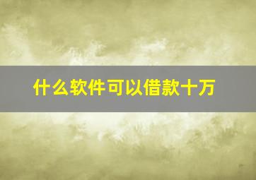 什么软件可以借款十万