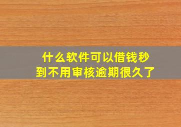 什么软件可以借钱秒到不用审核逾期很久了