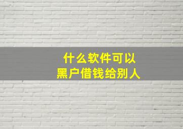 什么软件可以黑户借钱给别人