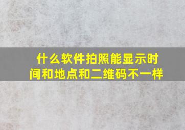 什么软件拍照能显示时间和地点和二维码不一样