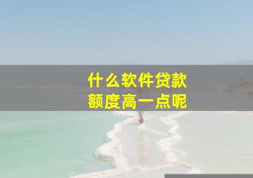 什么软件贷款额度高一点呢