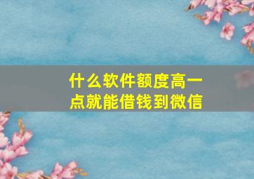 什么软件额度高一点就能借钱到微信