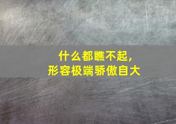 什么都瞧不起,形容极端骄傲自大