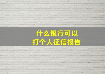 什么银行可以打个人征信报告