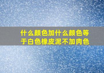 什么颜色加什么颜色等于白色橡皮泥不加肉色