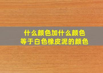 什么颜色加什么颜色等于白色橡皮泥的颜色