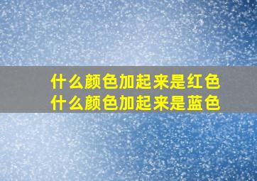 什么颜色加起来是红色什么颜色加起来是蓝色