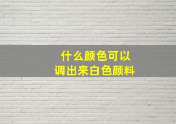 什么颜色可以调出来白色颜料