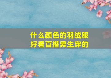 什么颜色的羽绒服好看百搭男生穿的