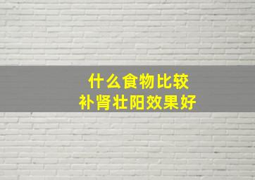 什么食物比较补肾壮阳效果好