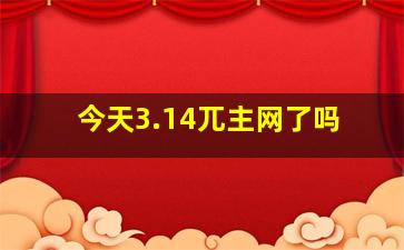 今天3.14兀主网了吗