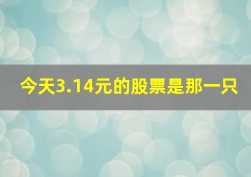 今天3.14元的股票是那一只