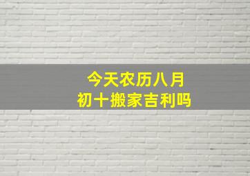 今天农历八月初十搬家吉利吗