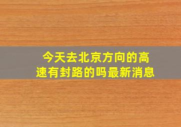 今天去北京方向的高速有封路的吗最新消息