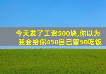 今天发了工资500块,你以为我会给你450自己留50吃饭