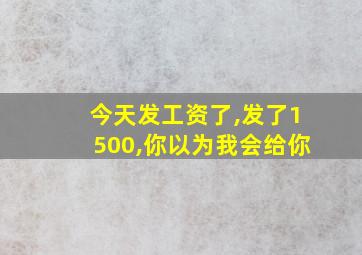 今天发工资了,发了1500,你以为我会给你